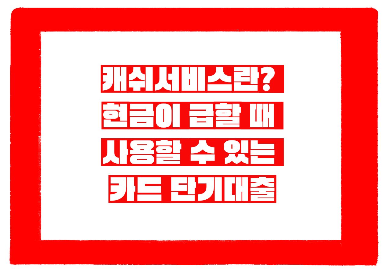 캐쉬서비스란 현금이 급할 때 사용할 수 있는 카드 단기대출