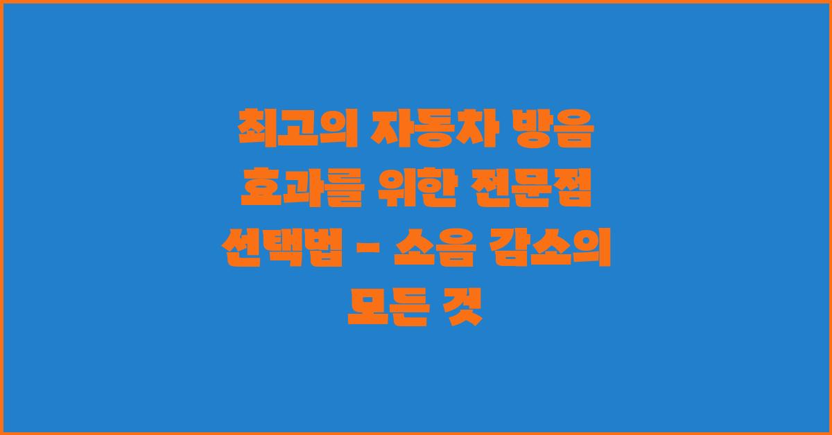 최고의 자동차 방음 효과를 위한 전문점 선택법