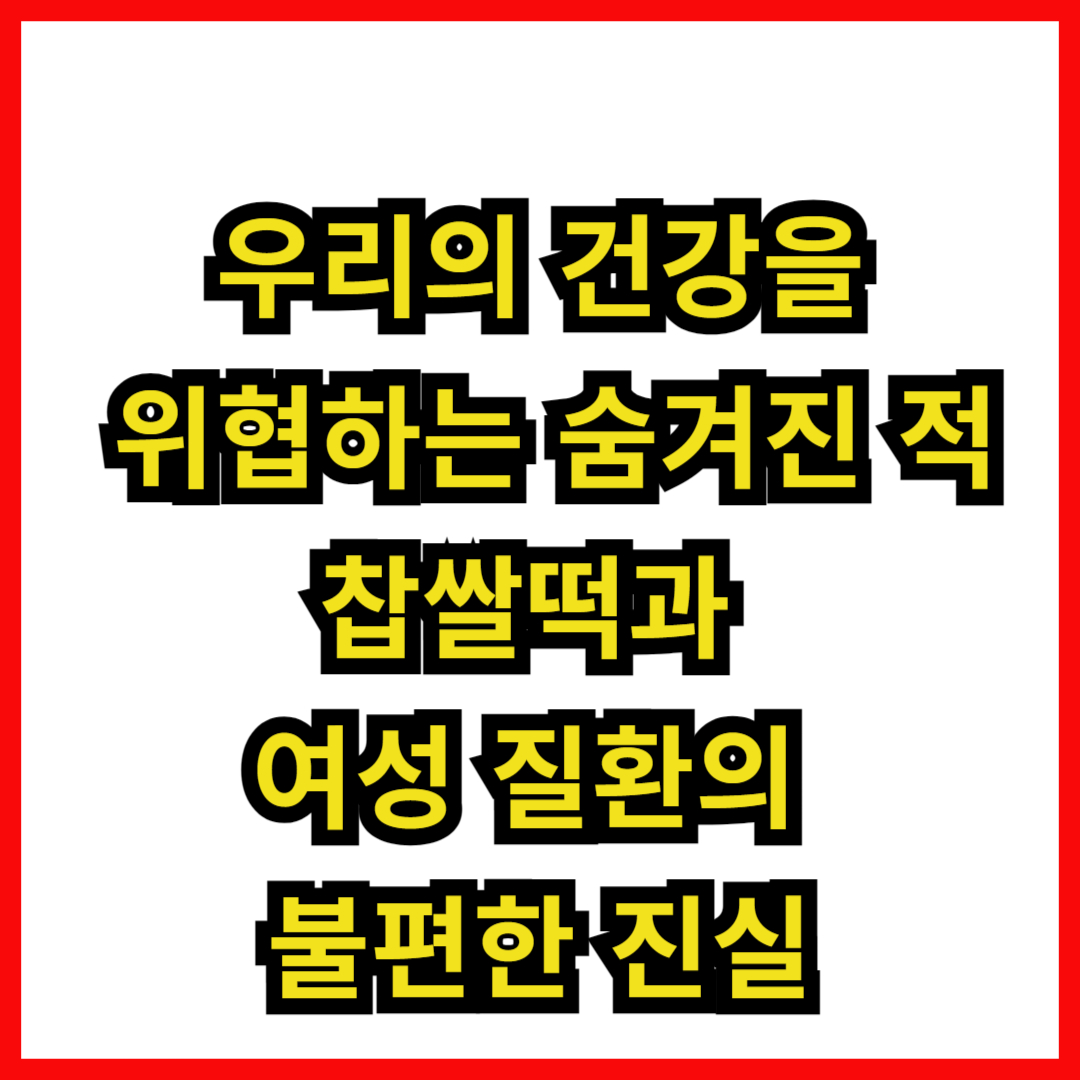 우리의 건강을 위협하는 숨겨진 적: 찹쌀떡과 여성 질환의 불편한 진실