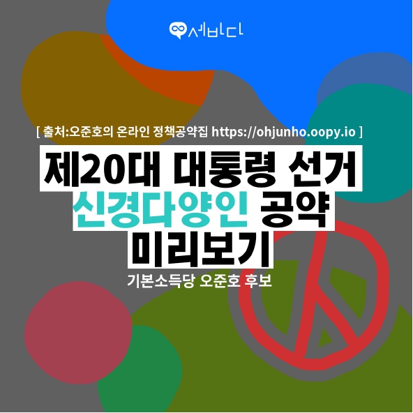 [출처: 오준호의 온라인 정책공약집 https://ohjunho.oopy.io]
제20대 대통령 선거 신경다양인 공약 미리보기
기본소득당 오준호 후보