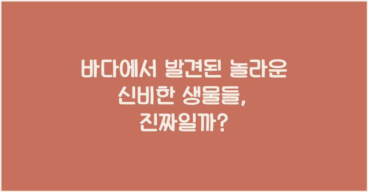 바다에서 발견된 놀라운 신비한 생물들