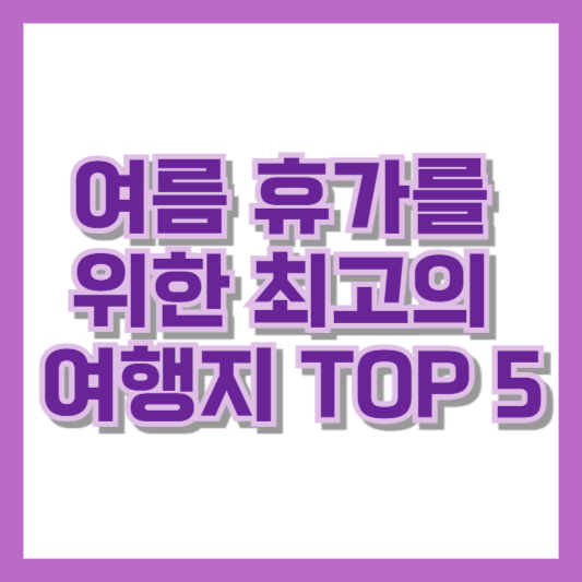 여름 휴가를 위한 최고의 여행지 TOP 5