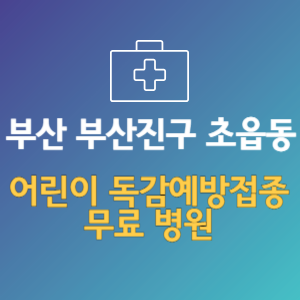 부산 부산진구 초읍동 어린이 독감예방접종 무료 병원 (인플루엔자 무료 접종 대상 날짜)
