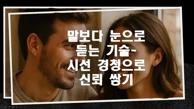 말보다 눈으로 듣는 기술 – 시선 경청으로 신뢰 쌓기