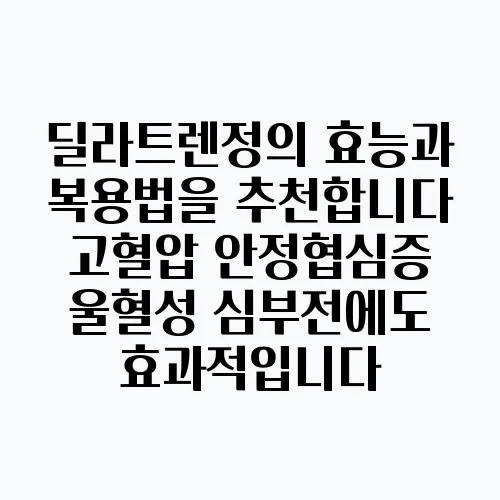 딜라트렌정의 효능과 복용법을 추천합니다 고혈압 안정협심증 울혈성 심부전에도 효과적입니다