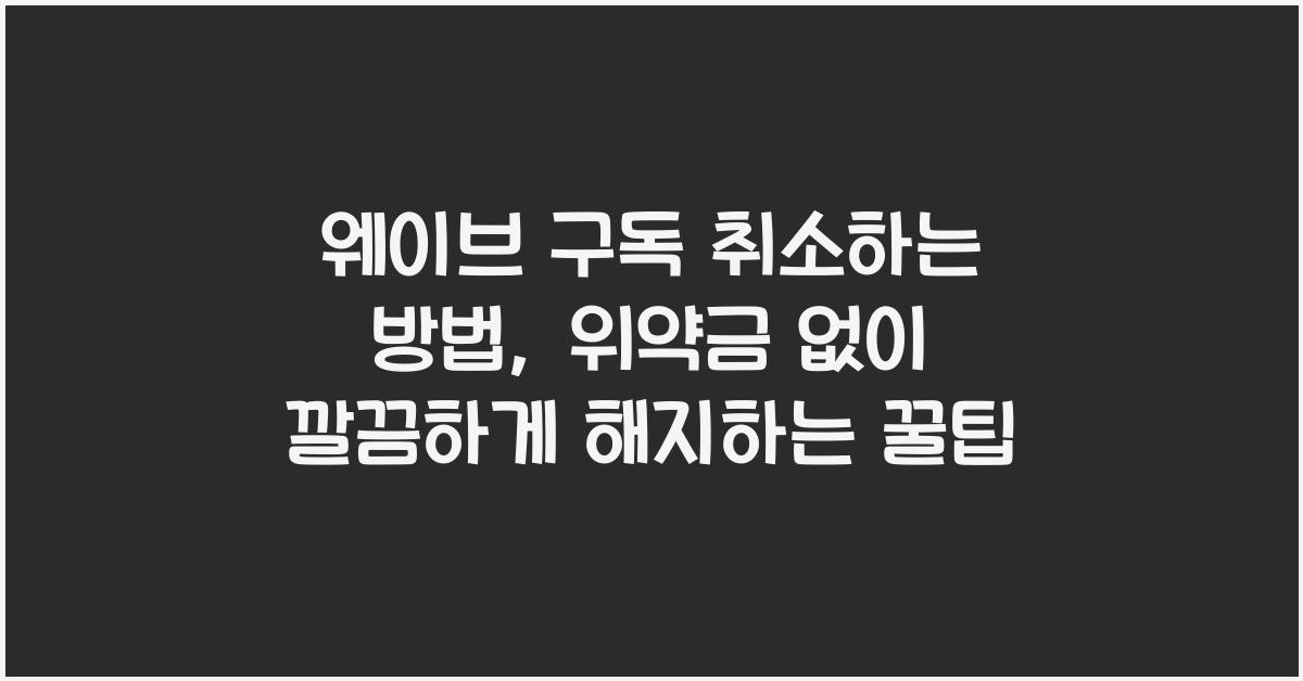 웨이브 구독 취소하는 방법, 위약금 없이 깔끔하게 해지하는 꿀팁