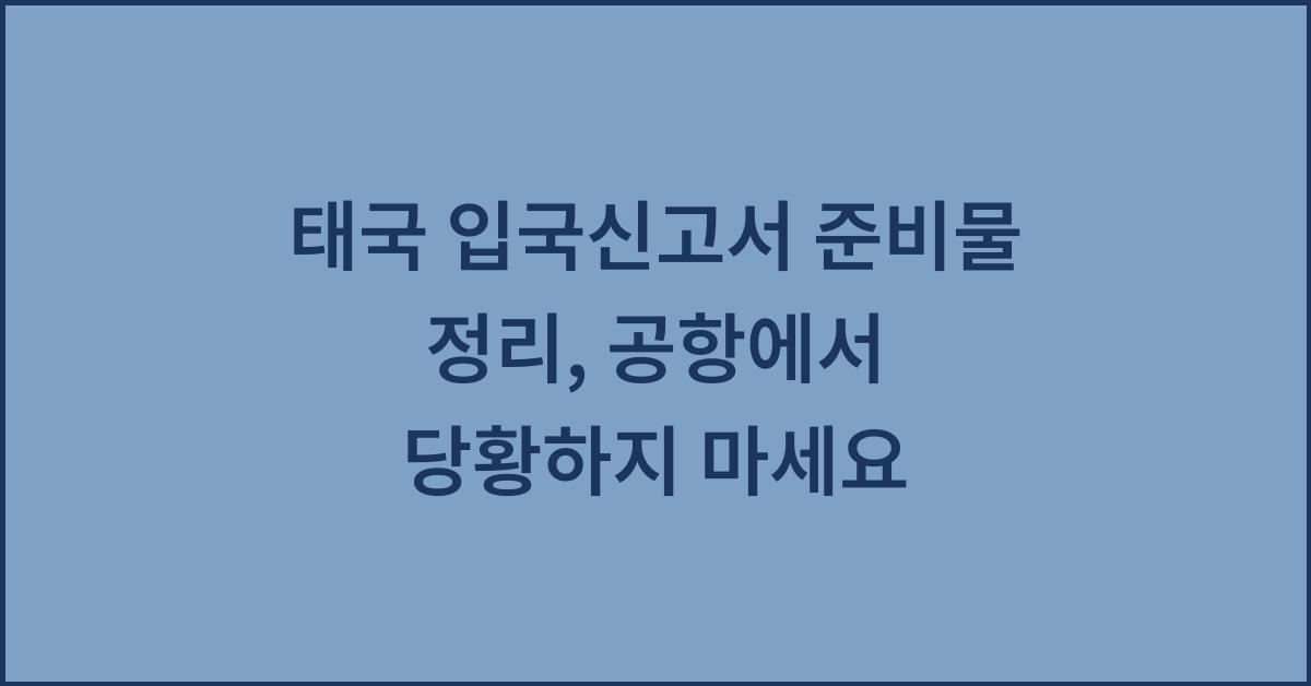 태국 입국신고서 준비물 정리, 공항에서 당황하지 마세요