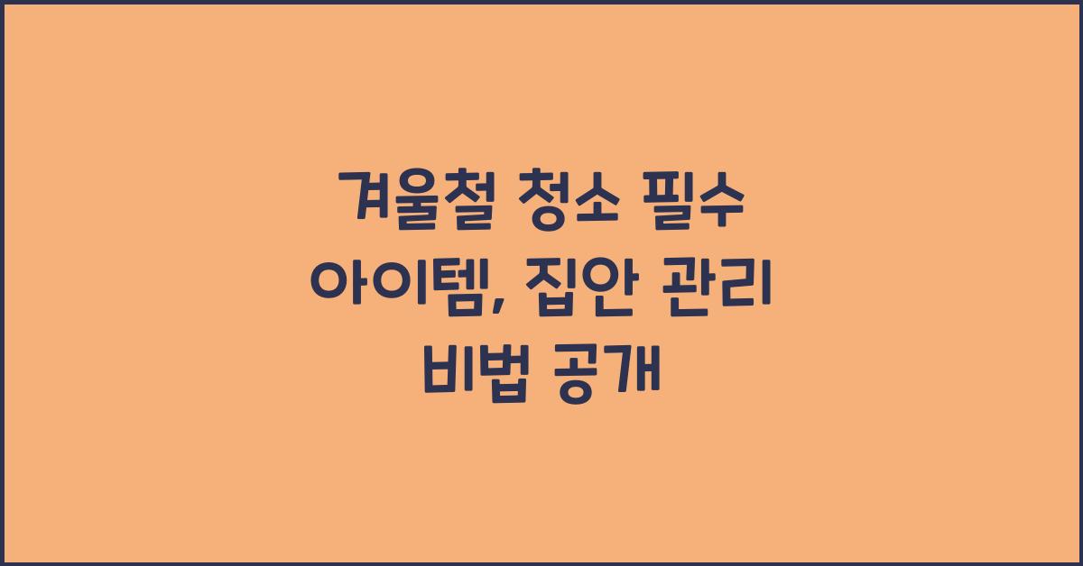 겨울철 청소 필수 아이템: 겨울철 집안 관리 팁