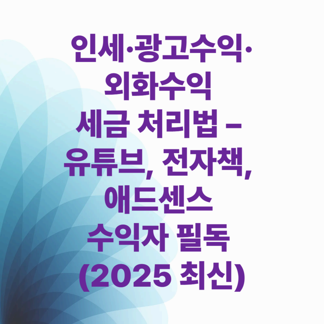 인세&middot;광고수익&middot;외화수익 세금 처리법 &ndash; 유튜브, 전자책, 애드센스 수익자 필독 (2025 최신)