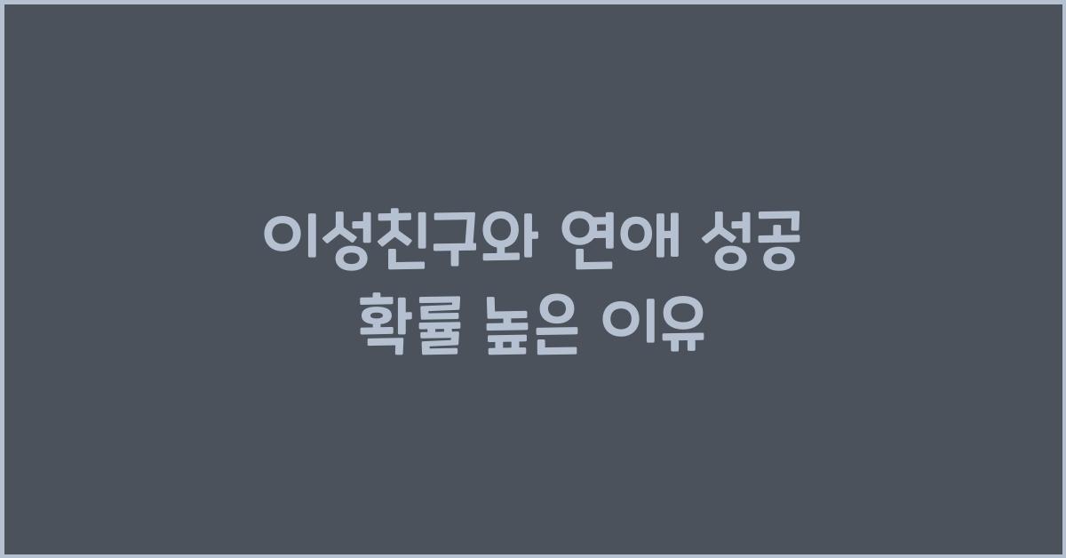 이성친구와 연애, 성공 확률이 높은 이유