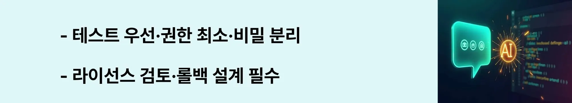 “테스트 우선·권한 최소·비밀 분리 / 라이선스 검토·롤백 설계 필수”라는 문구가 포함된 웹배너 이미지. 이 이미지는 실패 테스트 우선, 에이전트 권한 최소화, .env 분리, 라이선스/의존성 점검, 롤백 계획 등 운영 가드레일을 시각적으로 전달하며, 블로그의 안정적 운영과 품질 관리 주제와 관련된 내용을 설명함 (testing first, least privilege, env secrets, rollback).
