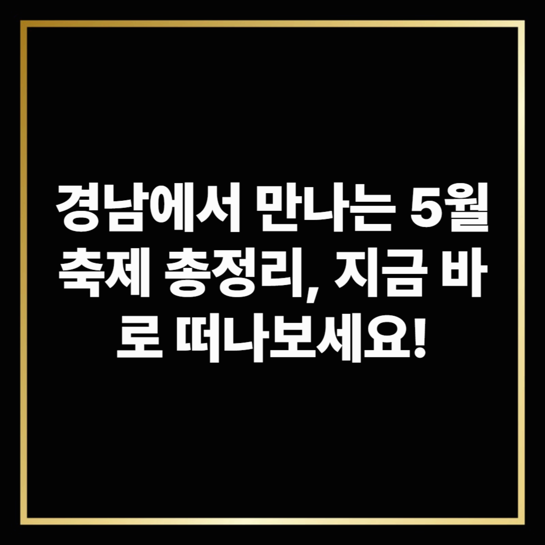 50대 주부를 위한 경남에서 만나는 5월축제 총정리, 지금 바로 떠나보세요!