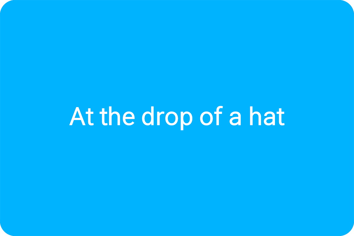 At the drop of a hat