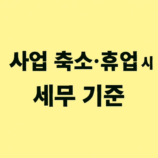 1인 사업자가 사업 축소 또는 휴업 시 반드시 점검해야 할 세무 기준