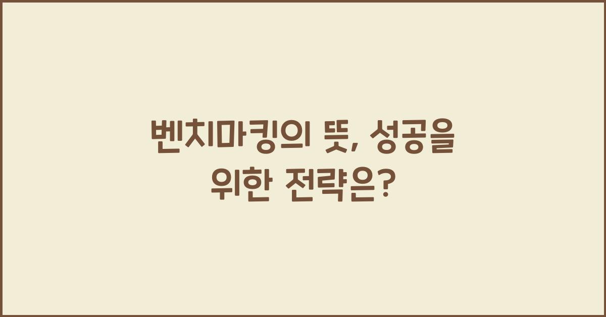 벤치마킹의 뜻, 성공을 위한 전략은? - 벤치마킹의 뜻 벤치마킹의 뜻
