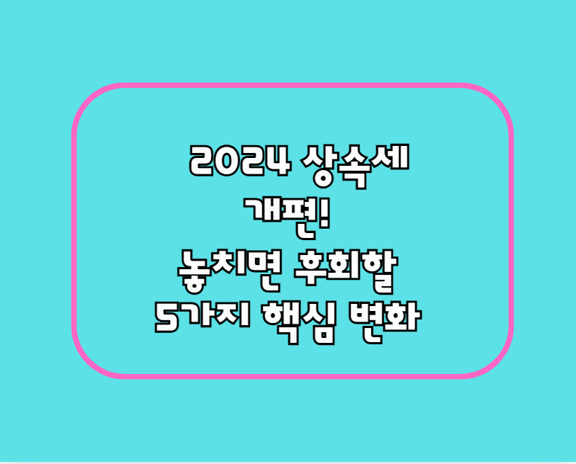 2024 상속세 개편! 놓치면 후회할 5가지 핵심 변화