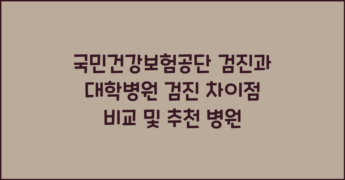 국민건강보험공단 검진과 대학병원 검진 차이점 비교