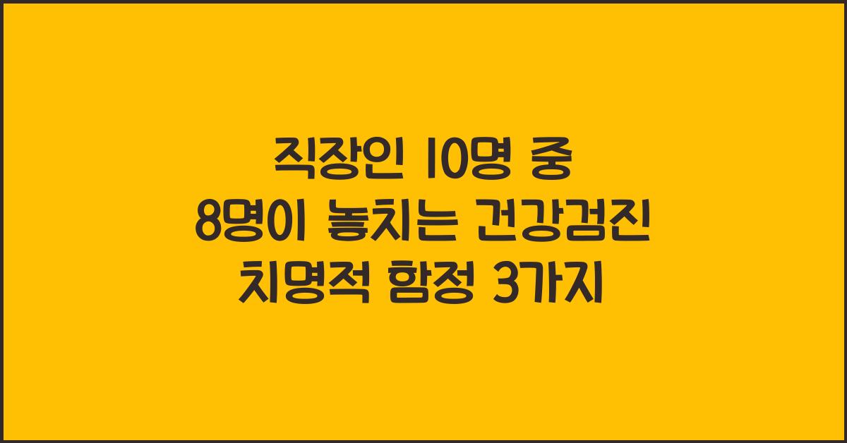 직장인 10명 중 8명이 놓치는 건강검진의 치명적 함정