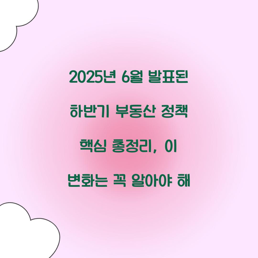 2025년 6월 발표된 하반기 부동산 정책 핵심 총정리