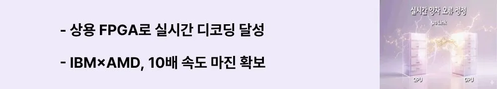 '상용 FPGA로 실시간 디코딩 달성'과 'IBM&times;AMD, 10배 속도 마진 확보'라는 문구가 포함된 웹배너 이미지. 이 이미지는 AMD 상용 FPGA에서 IBM Relay-BP 디코더가 요구 속도 대비 10배 이상 빠른 실시간 양자 오류 정정을 달성한 혁신을 시각적으로 전달하며, 블로그의 양자 컴퓨팅 비용 혁명과 관련된 내용을 설명함 (IBM Relay-BP decoder, AMD FPGA, real-time quantum error correction, COTS hardware)