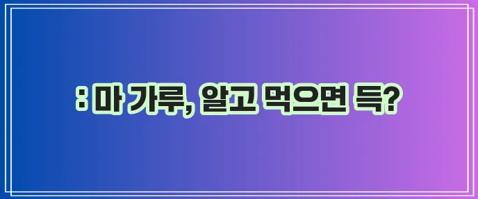 마 가루 효능과 부작용 꼼꼼히 알아봅시다!