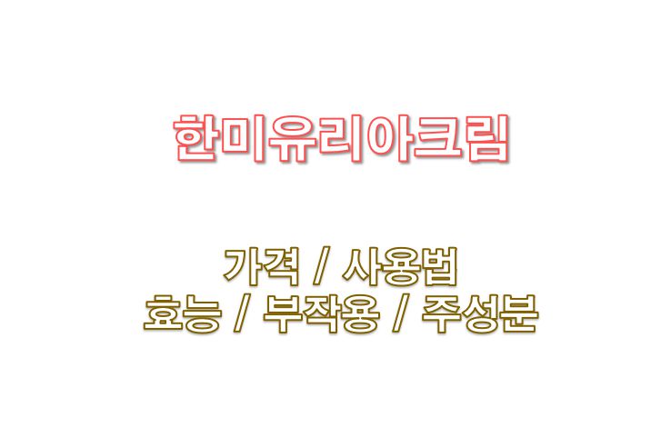 한미유리아크림 사용법 가격 효능 부작용 주성분 정보 글 사진