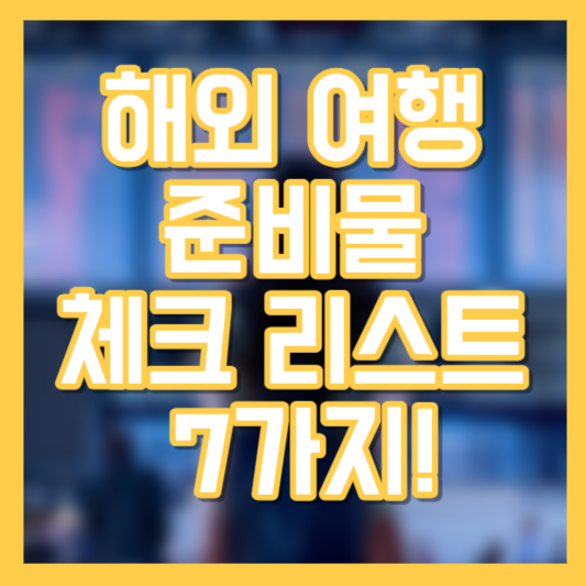 해외 여행 준비물 체크 리스트 7가지!