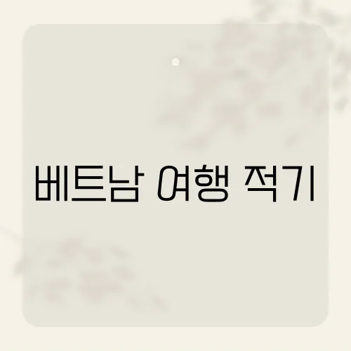 베트남 여행 적기, 지역별로 최적의 방문 시기는 언제일까?​