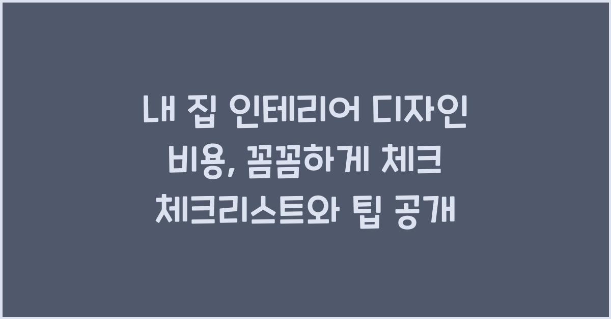 내 집 인테리어 디자인 비용, 꼼꼼하게 체크!