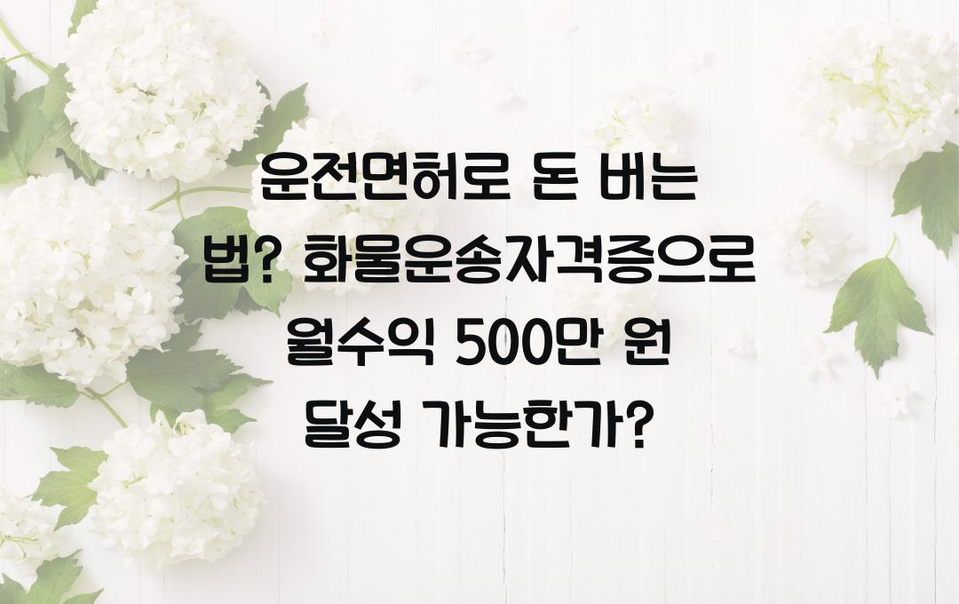 운전면허로 돈 버는 법? 화물운송자격증 취득 후 월수익 500만 원 가능!