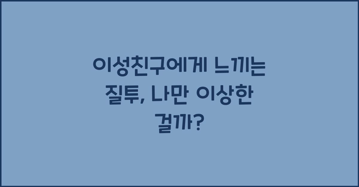 이성친구에게 느끼는 질투, 나만 이상한 걸까?