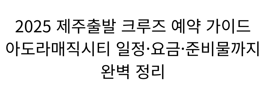 2025 제주출발크루즈 예약 가이드 아도라매직시티 일정·요금·준비물까지 완벽 정리