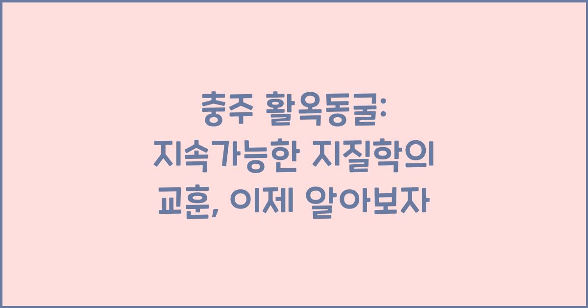 충주 활옥동굴: 지속가능한 지질학의 교훈