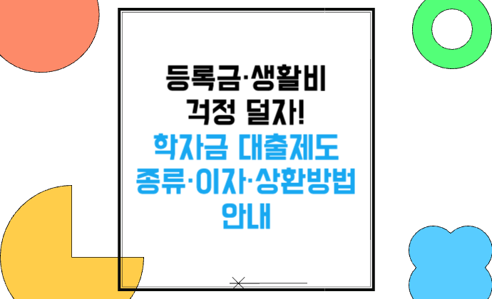 2025 학자금 대출 종류·이자·상환방법 안내 종류별 차이와 신청 전 필수 확인사항