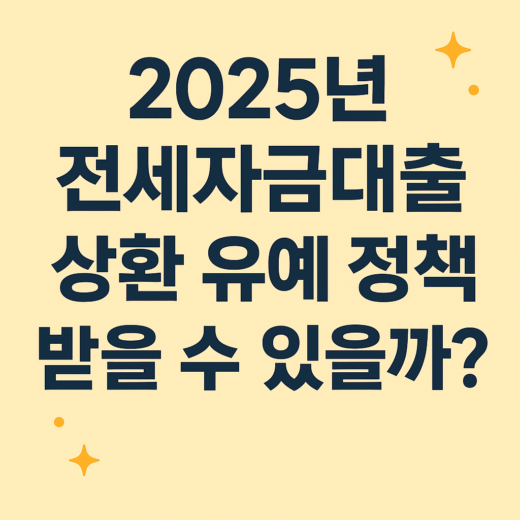 2025년 전세자금대출 상환 유예 정책, 받을 수 있을까?