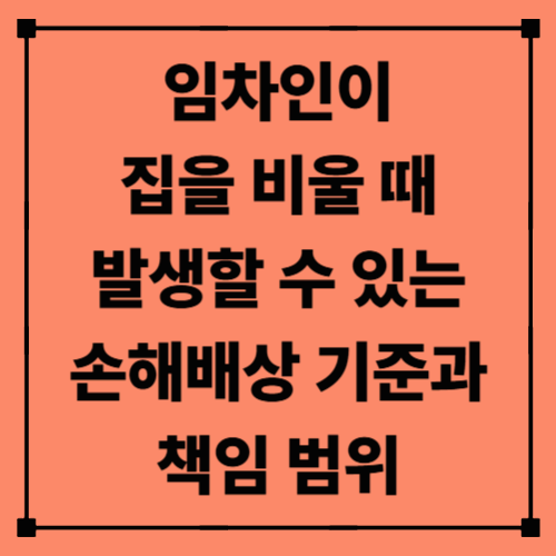 임차인이 집을 비울 때 발생할 수 있는 손해배상 기준과 책임 범위