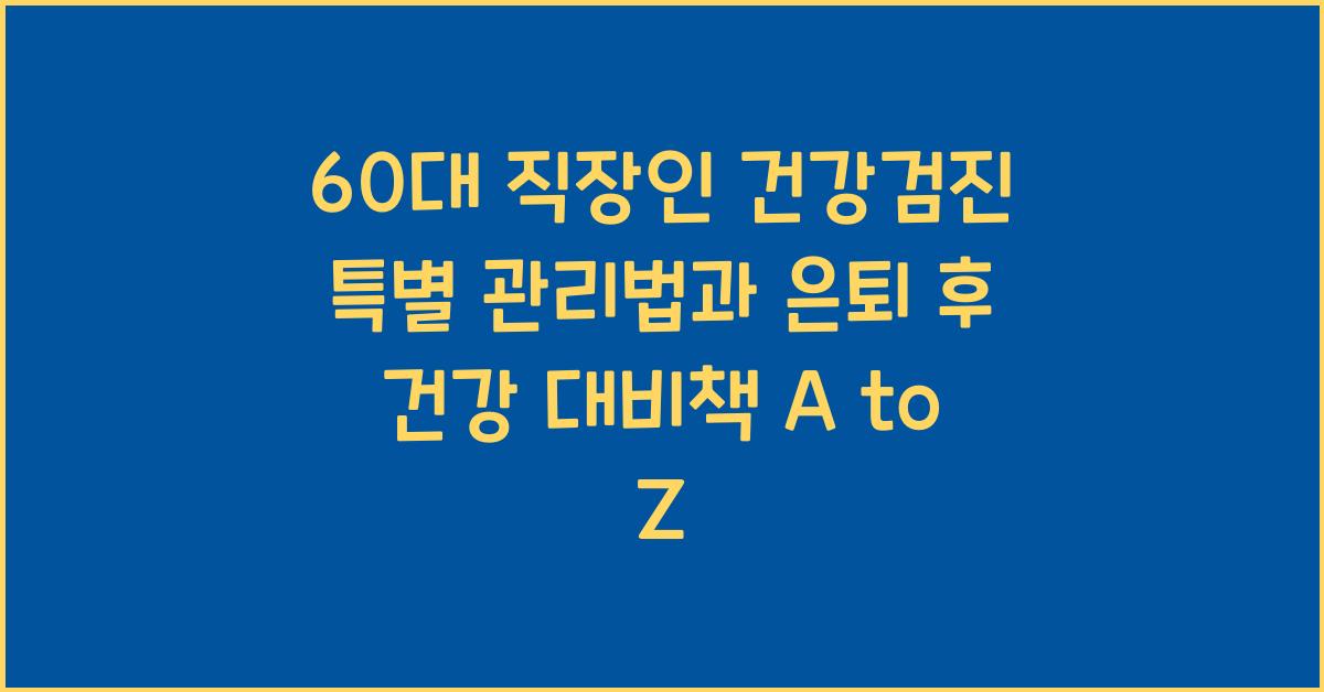 60대 직장인 건강검진 특별 관리법과 은퇴 후 건강 대비책