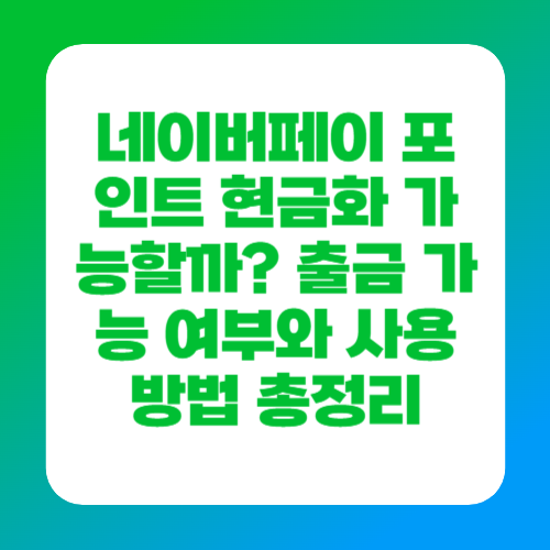 네이버페이 포인트 현금화 가능할까? 출금 가능 여부와 사용 방법 총정리