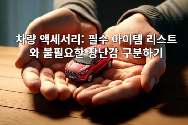 차량 액세서리: 필수 아이템 리스트와 불필요한 장난감 구분하기