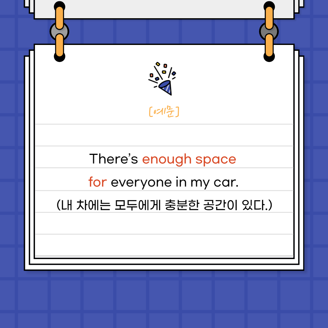 There&rsquo;s enough space for everyone in my car.

{내 차에는 모두에게 충분한 공간이 있다.}

 

공간은 셀 수 없기에

복수형태로 써주지 않았지만,

명사이기에 enough를 앞에 써주었어요.