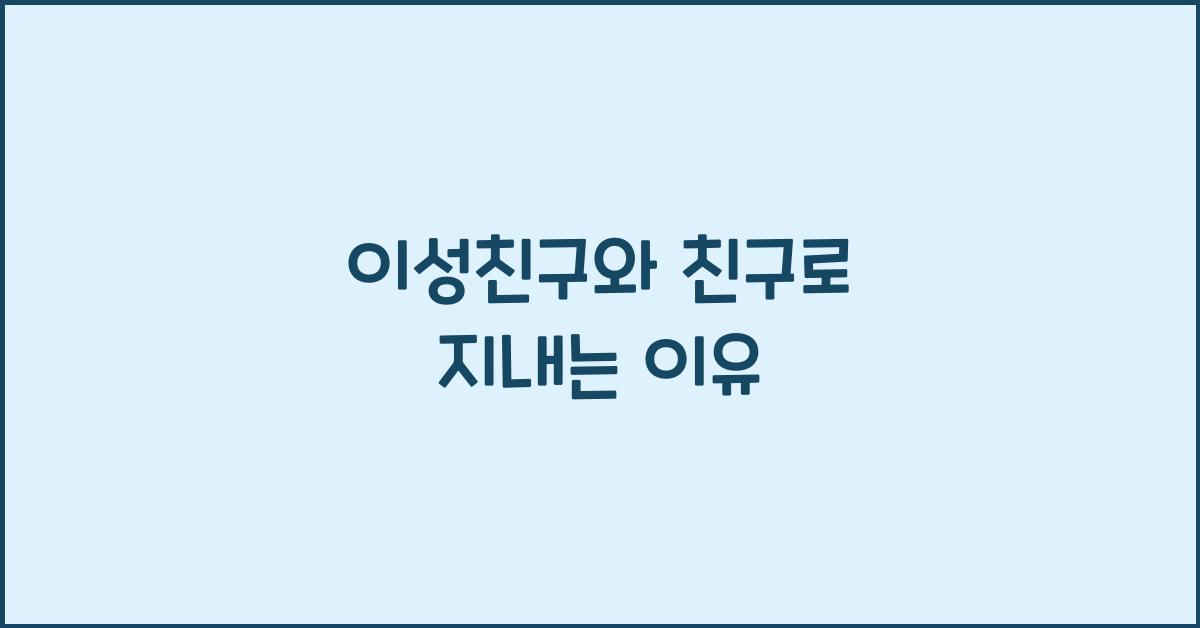 이성친구와 친구로 지내는 게 더 편한 이유