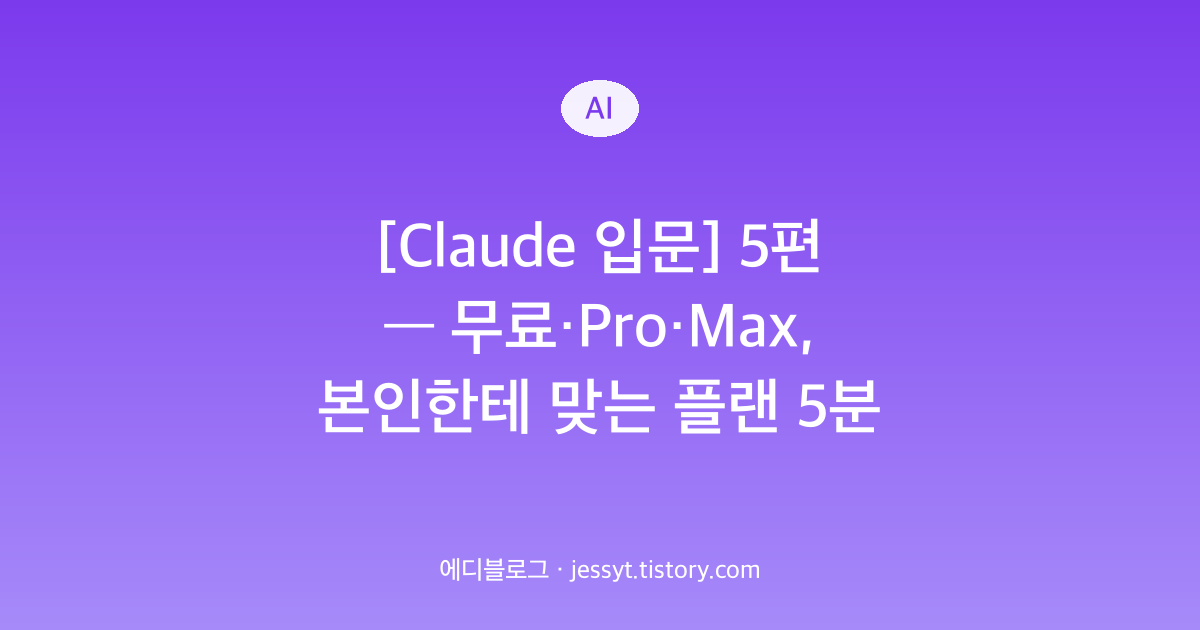 [Claude 입문] 5편 &mdash; 무료&middot;Pro&middot;Max, 본인한테 맞는 플랜 5분 안에