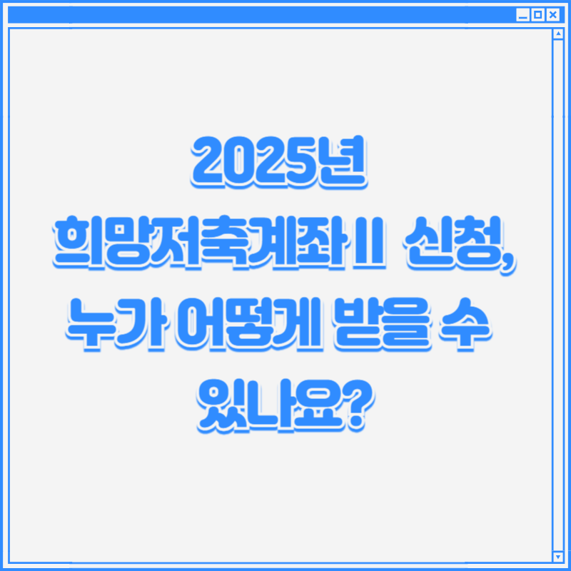 2025년 희망저축계좌Ⅱ 신청, 누가 어떻게 받을 수 있나요?