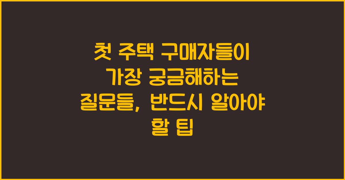 첫 주택 구매자들이 가장 궁금해하는 질문들