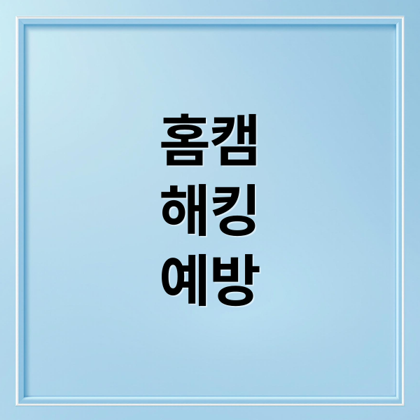 홈캠 해킹 완벽 가이드: 안전하게 지키는 방법
