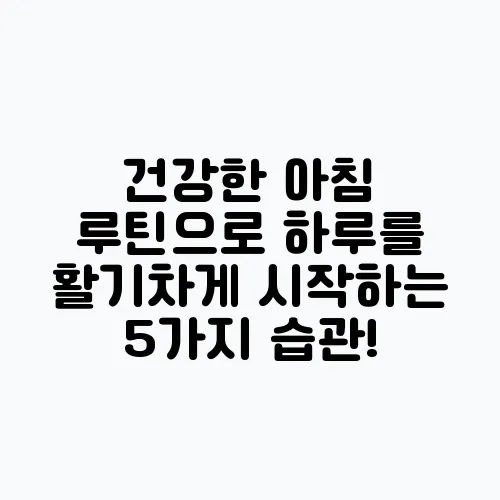 건강한 아침 루틴으로 하루를 활기차게 시작하는 5가지 습관!