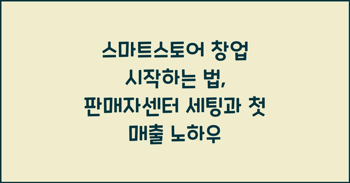 스마트스토어 창업 시작하는 법, 판매자센터 세팅부터 첫 매출까지