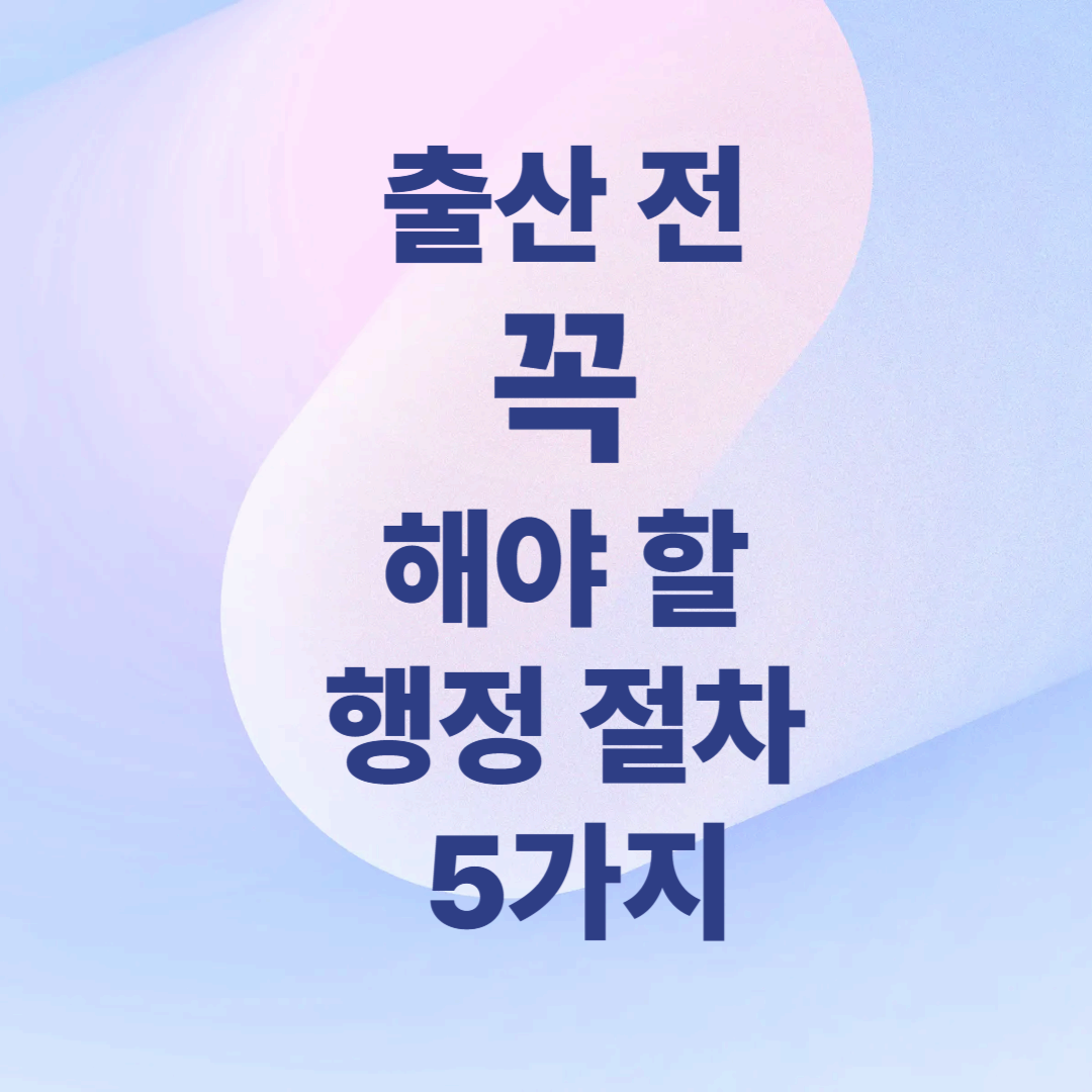 출산 전 꼭 해야 할 행정 절차 5가지