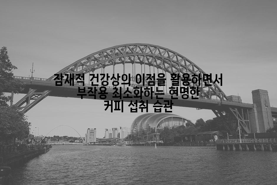 잠재적 건강상의 이점을 활용하면서 부작용 최소화하는 현명한 커피 섭취 습관