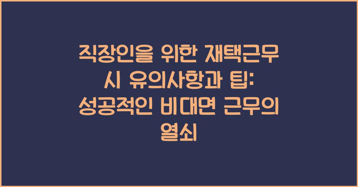 직장인을 위한 재택근무 시 유의사항과 팁